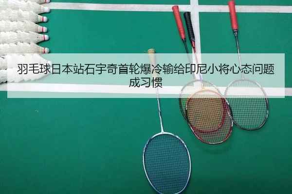 羽毛球日本站石宇奇首轮爆冷输给印尼小将心态问题成习惯